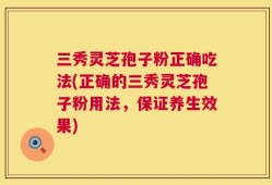 三秀灵芝孢子粉正确吃法(正确的三秀灵芝孢子粉用法，保证养生效果)