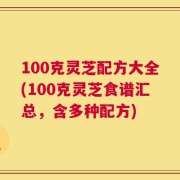 100克灵芝配方大全(100克灵芝食谱汇总，含多种配方)