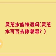 灵芝水能祛湿吗(灵芝水可否去除潮湿？)
