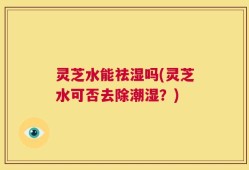 灵芝水能祛湿吗(灵芝水可否去除潮湿？)