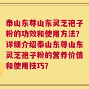 泰山东尊山东灵芝孢子粉的功效和使用方法？详细介绍泰山东尊山东灵芝孢子粉的营养价值和使用技巧？