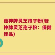 菇神牌灵芝孢子粉(菇神牌灵芝孢子粉：保健佳品)