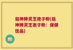 菇神牌灵芝孢子粉(菇神牌灵芝孢子粉：保健佳品)