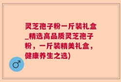 灵芝孢子粉一斤装礼盒_精选高品质灵芝孢子粉，一斤装精美礼盒，健康养生之选)