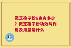 灵芝孢子粉6克有多少？灵芝孢子粉功效与作用及用量是什么