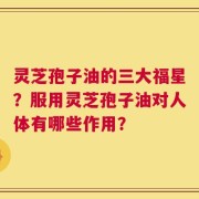 灵芝孢子油的三大福星？服用灵芝孢子油对人体有哪些作用？