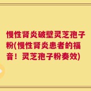 慢性肾炎破壁灵芝孢子粉(慢性肾炎患者的福音！灵芝孢子粉奏效)