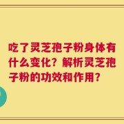 吃了灵芝孢子粉身体有什么变化？解析灵芝孢子粉的功效和作用？