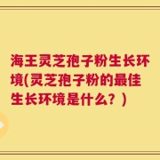 海王灵芝孢子粉生长环境(灵芝孢子粉的最佳生长环境是什么？)
