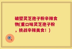 破壁灵芝孢子粉辛辣食物(重口味灵芝孢子粉，挑战辛辣美食！)