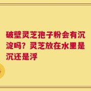 破壁灵芝孢子粉会有沉淀吗？灵芝放在水里是沉还是浮