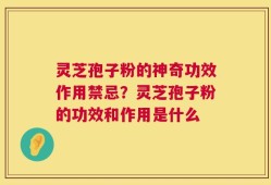 灵芝孢子粉的神奇功效作用禁忌？灵芝孢子粉的功效和作用是什么