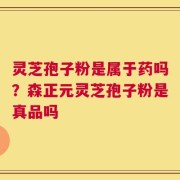 灵芝孢子粉是属于药吗？森正元灵芝孢子粉是真品吗