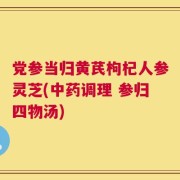 党参当归黄芪枸杞人参灵芝(中药调理 参归四物汤)