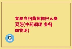 党参当归黄芪枸杞人参灵芝(中药调理 参归四物汤)