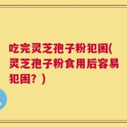 吃完灵芝孢子粉犯困(灵芝孢子粉食用后容易犯困？)