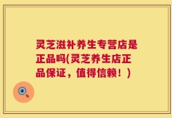 灵芝滋补养生专营店是正品吗(灵芝养生店正品保证，值得信赖！)