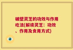 破壁灵芝的功效与作用吃法(解读灵芝：功效、作用及食用方式)