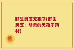 野生灵芝无孢子(野生灵芝：珍贵的无孢子药材)