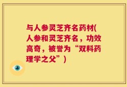 与人参灵芝齐名药材(人参和灵芝齐名，功效高奇，被誉为“双料药理学之父”)