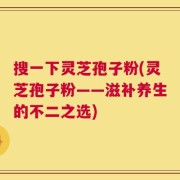 搜一下灵芝孢子粉(灵芝孢子粉——滋补养生的不二之选)