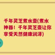 千年灵芝煮水壶(煮水神器！千年灵芝壶让你享受天然健康润泽)