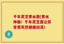 千年灵芝煮水壶(煮水神器！千年灵芝壶让你享受天然健康润泽)