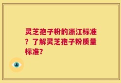 灵芝孢子粉的浙江标准？了解灵芝孢子粉质量标准？