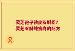 灵芝孢子铁皮石斛粉？灵芝石斛炖瘦肉的配方