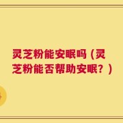 灵芝粉能安眠吗 (灵芝粉能否帮助安眠？)