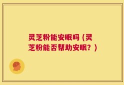 灵芝粉能安眠吗 (灵芝粉能否帮助安眠？)