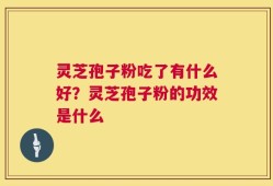 灵芝孢子粉吃了有什么好？灵芝孢子粉的功效是什么
