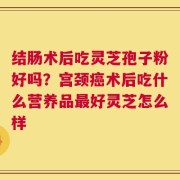 结肠术后吃灵芝孢子粉好吗？宫颈癌术后吃什么营养品最好灵芝怎么样