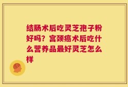 结肠术后吃灵芝孢子粉好吗？宫颈癌术后吃什么营养品最好灵芝怎么样