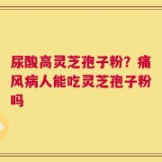 尿酸高灵芝孢子粉？痛风病人能吃灵芝孢子粉吗