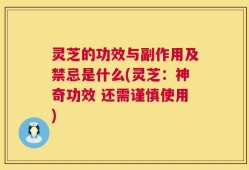 灵芝的功效与副作用及禁忌是什么(灵芝：神奇功效 还需谨慎使用)