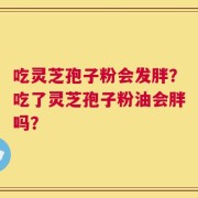 吃灵芝孢子粉会发胖？吃了灵芝孢子粉油会胖吗？