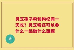 灵芝孢子粉和枸杞同一天吃？灵芝粉还可以参什么一起做什么面膜