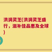洪洞灵芝(洪洞灵芝盛行，滋补佳品惠及全球)