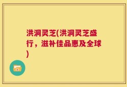 洪洞灵芝(洪洞灵芝盛行，滋补佳品惠及全球)