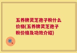 五养牌灵芝孢子粉什么价格(五养牌灵芝孢子粉价格及功效介绍)
