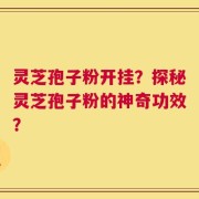 灵芝孢子粉开挂？探秘灵芝孢子粉的神奇功效？