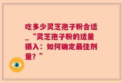吃多少灵芝孢子粉合适_“灵芝孢子粉的适量摄入：如何确定最佳剂量？”