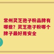 常州灵芝孢子粉品牌有哪些？灵芝孢子粉哪个牌子最好用安全