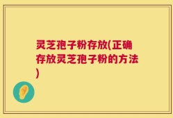 灵芝孢子粉存放(正确存放灵芝孢子粉的方法)