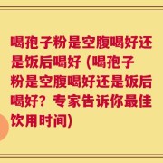 喝孢子粉是空腹喝好还是饭后喝好 (喝孢子粉是空腹喝好还是饭后喝好？专家告诉你最佳饮用时间)
