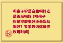 喝孢子粉是空腹喝好还是饭后喝好 (喝孢子粉是空腹喝好还是饭后喝好？专家告诉你最佳饮用时间)