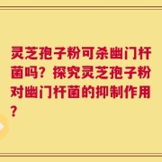 灵芝孢子粉可杀幽门杆菌吗？探究灵芝孢子粉对幽门杆菌的抑制作用？