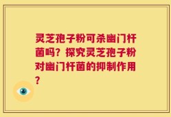 灵芝孢子粉可杀幽门杆菌吗？探究灵芝孢子粉对幽门杆菌的抑制作用？