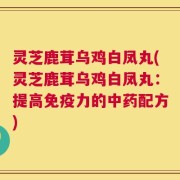 灵芝鹿茸乌鸡白凤丸(灵芝鹿茸乌鸡白凤丸：提高免疫力的中药配方)